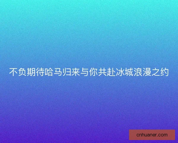 不负期待哈马归来与你共赴冰城浪漫之约