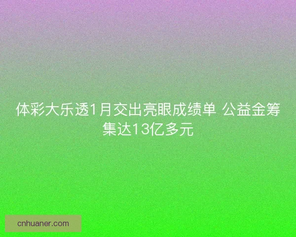 体彩大乐透1月交出亮眼成绩单 公益金筹集达13亿多元
