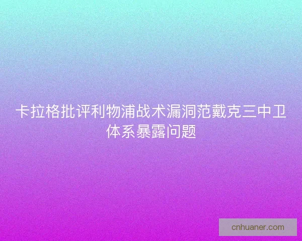 卡拉格批评利物浦战术漏洞范戴克三中卫体系暴露问题
