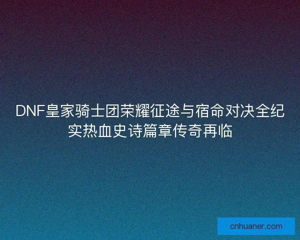 DNF皇家骑士团荣耀征途与宿命对决全纪实热血史诗篇章传奇再临