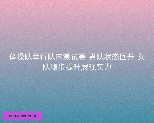 体操队举行队内测试赛 男队状态回升 女队稳步提升展现实力