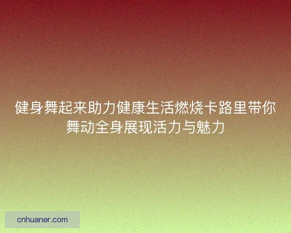 健身舞起来助力健康生活燃烧卡路里带你舞动全身展现活力与魅力