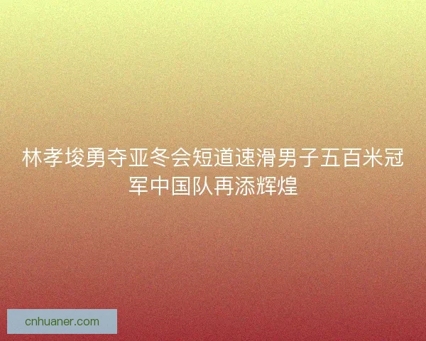 林孝埈勇夺亚冬会短道速滑男子五百米冠军中国队再添辉煌